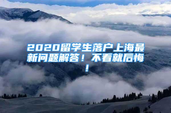 2020留学生落户上海最新问题解答！不看就后悔！