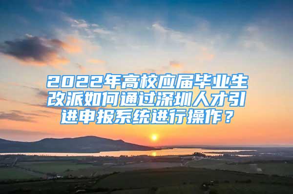 2022年高校应届毕业生改派如何通过深圳人才引进申报系统进行操作？