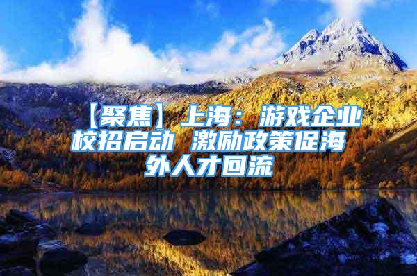 【聚焦】上海：游戏企业校招启动 激励政策促海外人才回流