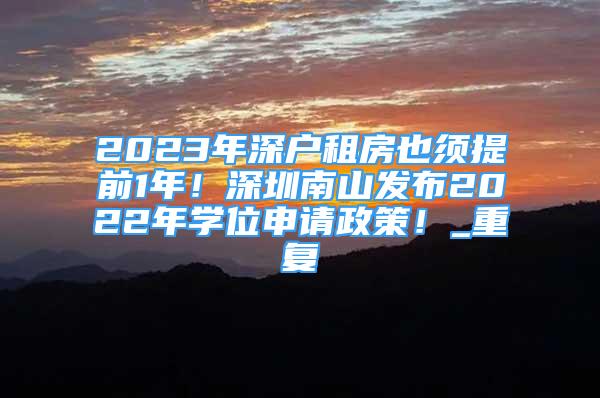 2023年深户租房也须提前1年！深圳南山发布2022年学位申请政策！_重复