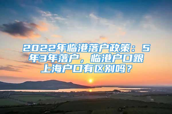 2022年临港落户政策：5年3年落户，临港户口跟上海户口有区别吗？