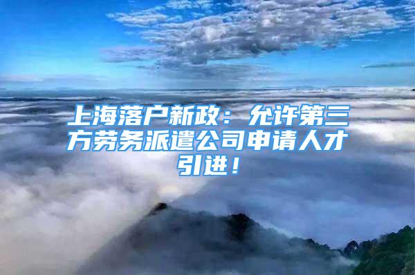 上海落户新政：允许第三方劳务派遣公司申请人才引进！