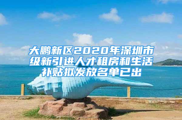 大鹏新区2020年深圳市级新引进人才租房和生活补贴拟发放名单已出