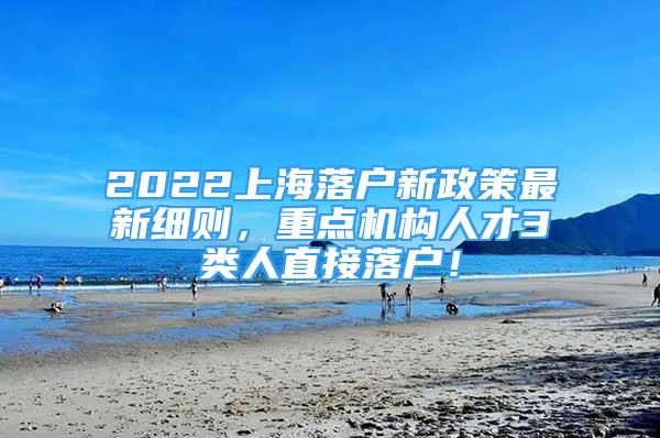 2022上海落户新政策最新细则，重点机构人才3类人直接落户！