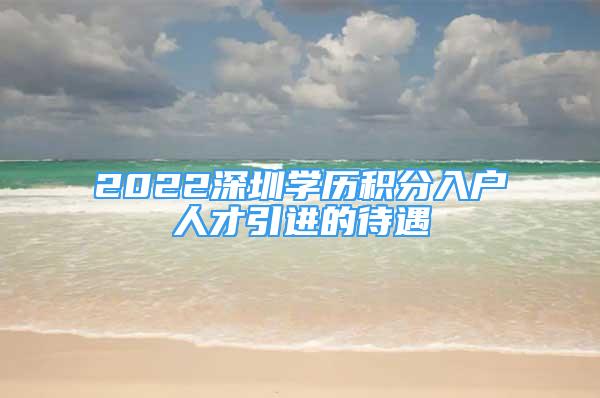 2022深圳学历积分入户人才引进的待遇