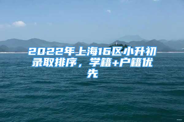 2022年上海16区小升初录取排序，学籍+户籍优先