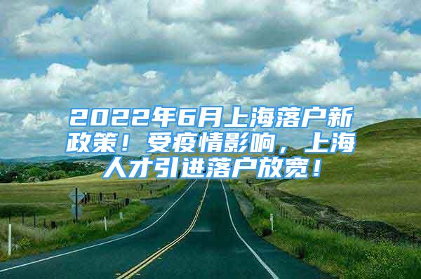 2022年6月上海落户新政策！受疫情影响，上海人才引进落户放宽！
