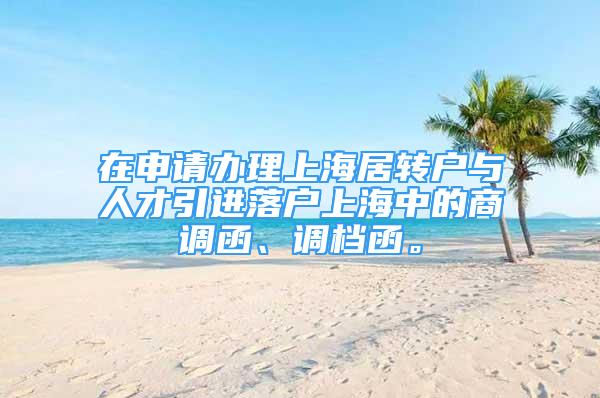 在申请办理上海居转户与人才引进落户上海中的商调函、调档函。
