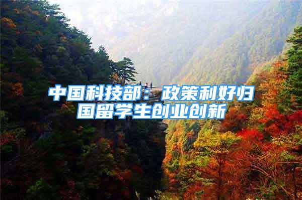 中国科技部：政策利好归国留学生创业创新
