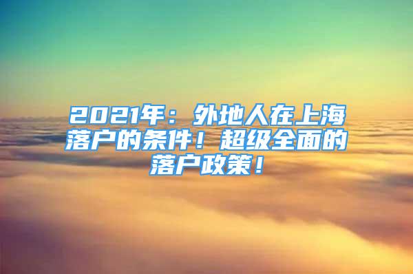 2021年：外地人在上海落户的条件！超级全面的落户政策！