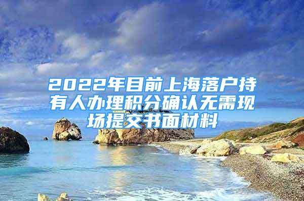 2022年目前上海落户持有人办理积分确认无需现场提交书面材料