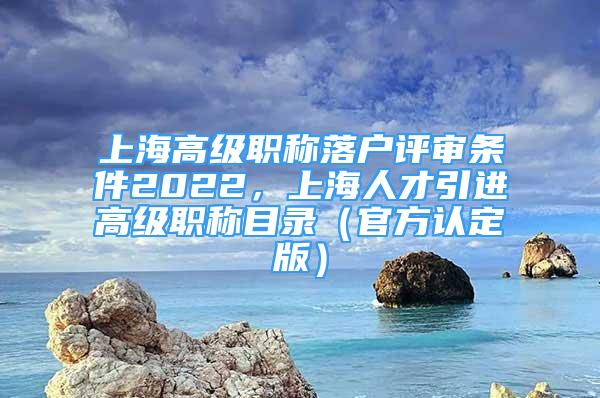 上海高级职称落户评审条件2022，上海人才引进高级职称目录（官方认定版）