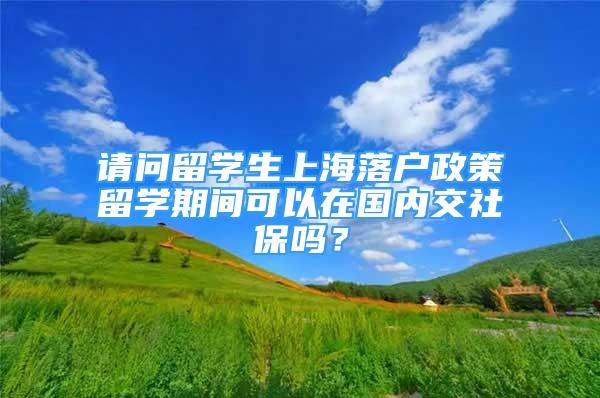 请问留学生上海落户政策留学期间可以在国内交社保吗？