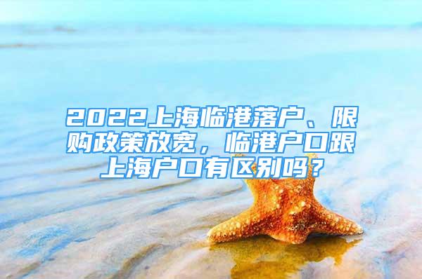 2022上海临港落户、限购政策放宽，临港户口跟上海户口有区别吗？