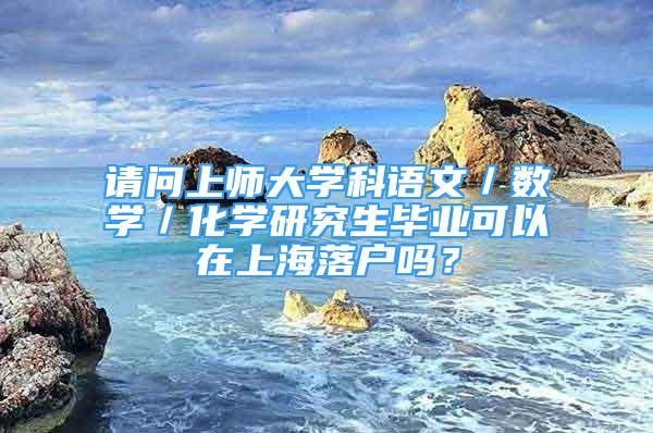 请问上师大学科语文／数学／化学研究生毕业可以在上海落户吗？