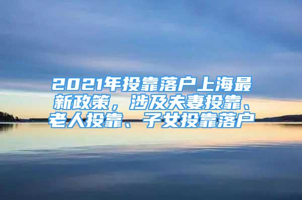 2021年投靠落户上海最新政策，涉及夫妻投靠、老人投靠、子女投靠落户