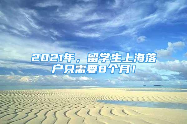 2021年，留学生上海落户只需要8个月！