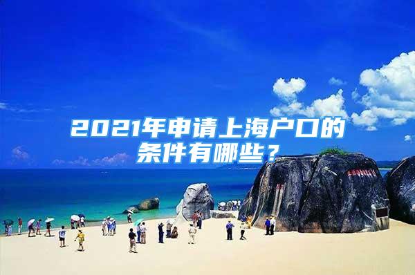 2021年申请上海户口的条件有哪些？