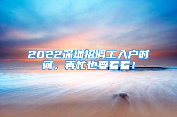 2022深圳招调工入户时间，再忙也要看看！