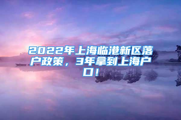 2022年上海临港新区落户政策，3年拿到上海户口！