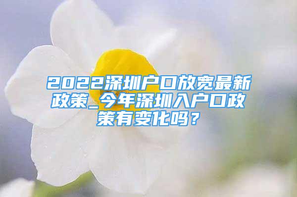 2022深圳户口放宽最新政策_今年深圳入户口政策有变化吗？