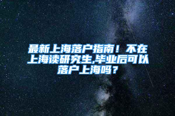最新上海落户指南！不在上海读研究生,毕业后可以落户上海吗？