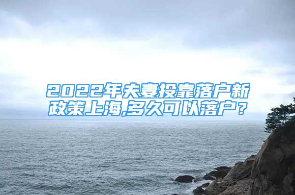 2022年夫妻投靠落户新政策上海,多久可以落户？