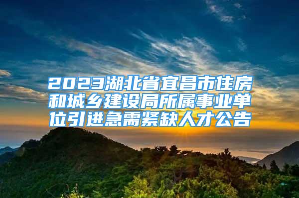 2023湖北省宜昌市住房和城乡建设局所属事业单位引进急需紧缺人才公告