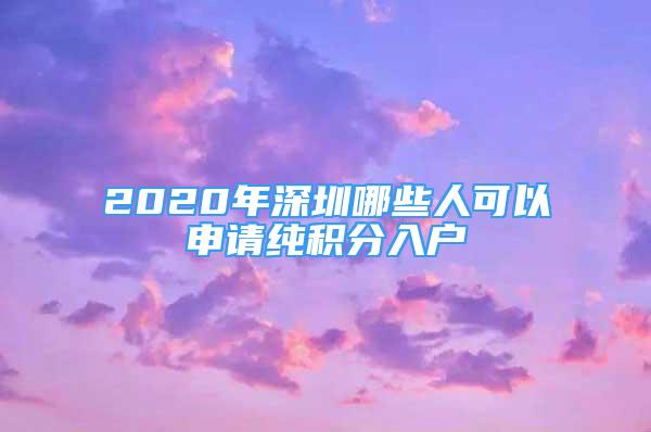 2020年深圳哪些人可以申请纯积分入户