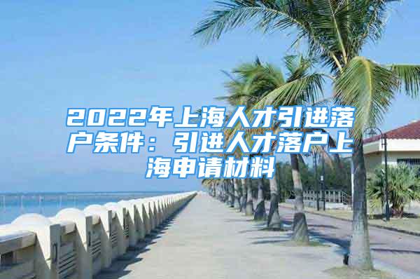 2022年上海人才引进落户条件：引进人才落户上海申请材料
