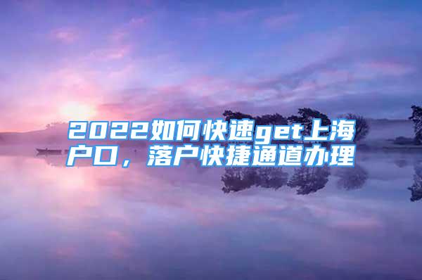 2022如何快速get上海户口，落户快捷通道办理