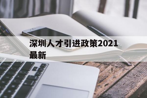 深圳人才引进政策2021最新(深圳高层次人才引进政策2021) 深圳积分入户政策
