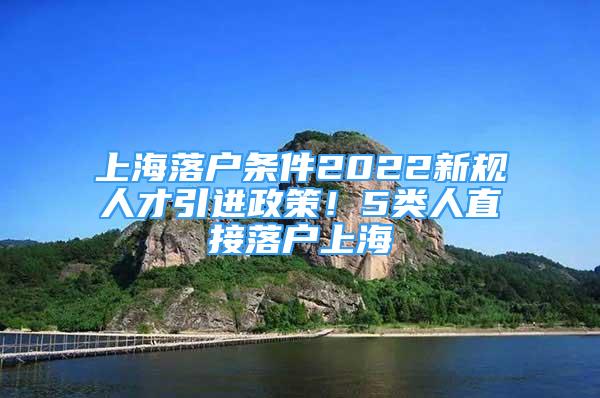 上海落户条件2022新规人才引进政策！5类人直接落户上海