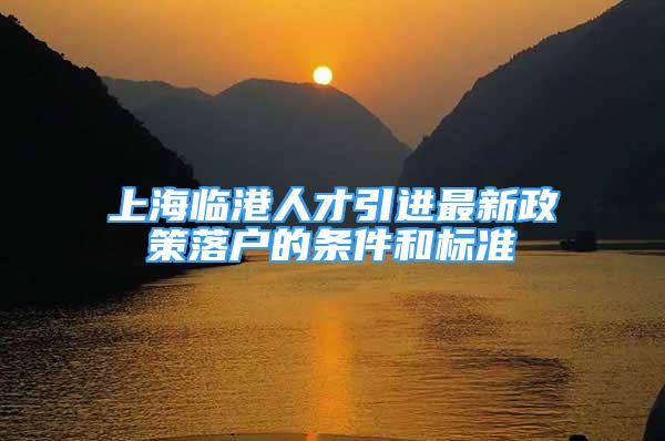 上海临港人才引进最新政策落户的条件和标准