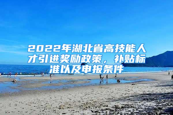 2022年湖北省高技能人才引进奖励政策，补贴标准以及申报条件