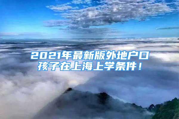 2021年最新版外地户口孩子在上海上学条件！
