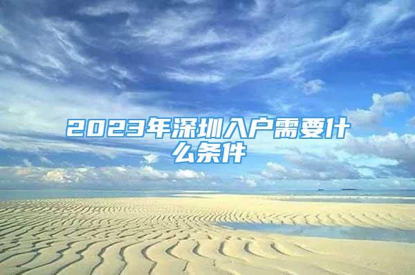 2023年深圳入户需要什么条件