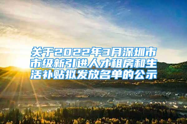 关于2022年3月深圳市市级新引进人才租房和生活补贴拟发放名单的公示