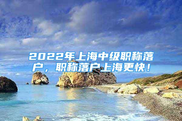 2022年上海中级职称落户，职称落户上海更快！