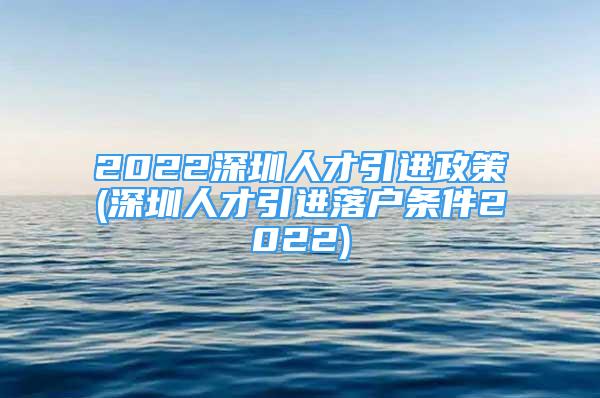 2022深圳人才引进政策(深圳人才引进落户条件2022)