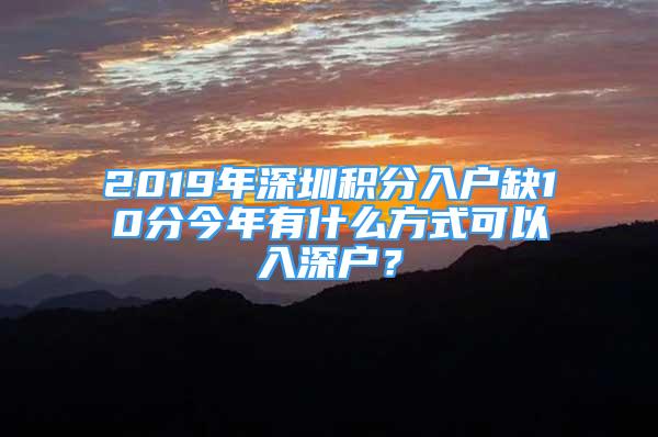 2019年深圳积分入户缺10分今年有什么方式可以入深户？