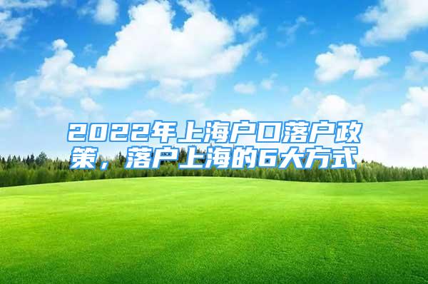 2022年上海户口落户政策，落户上海的6大方式