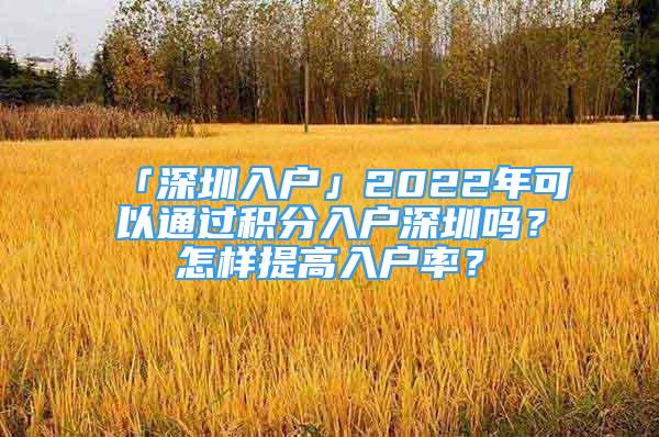 「深圳入户」2022年可以通过积分入户深圳吗？怎样提高入户率？