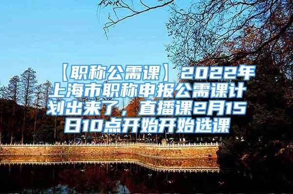【职称公需课】2022年上海市职称申报公需课计划出来了，直播课2月15日10点开始开始选课