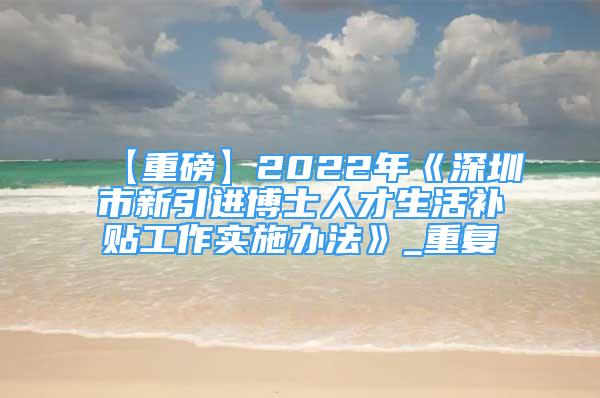 【重磅】2022年《深圳市新引进博士人才生活补贴工作实施办法》_重复