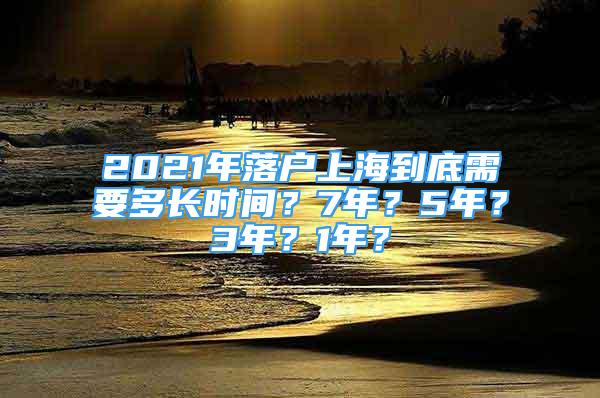 2021年落户上海到底需要多长时间？7年？5年？3年？1年？
