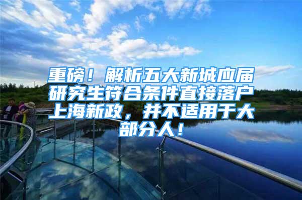 重磅！解析五大新城应届研究生符合条件直接落户上海新政，并不适用于大部分人！