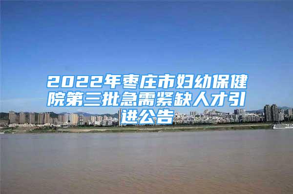 2022年枣庄市妇幼保健院第三批急需紧缺人才引进公告