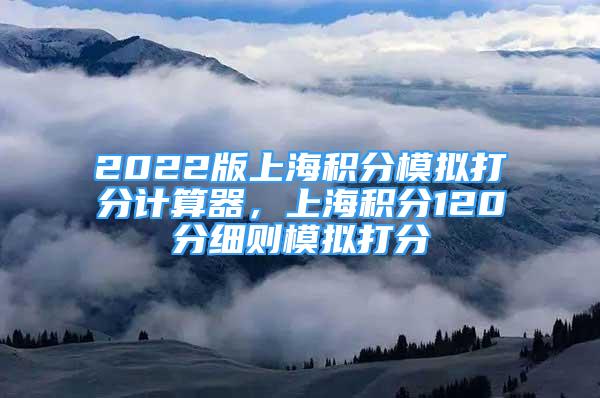 2022版上海积分模拟打分计算器，上海积分120分细则模拟打分