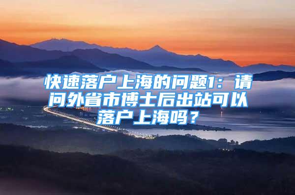 快速落户上海的问题1：请问外省市博士后出站可以落户上海吗？